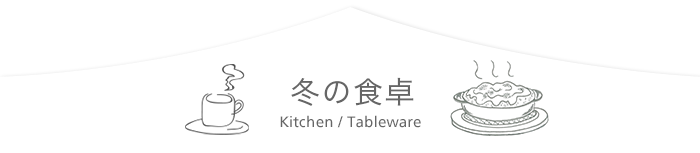 冬の食卓　Kitchen / Tableware